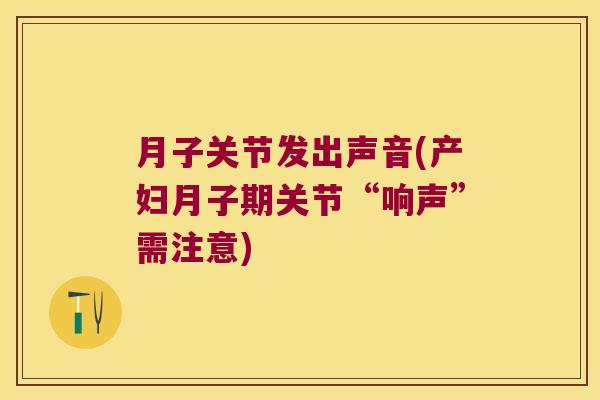 月子关节发出声音(产妇月子期关节“响声”需注意)