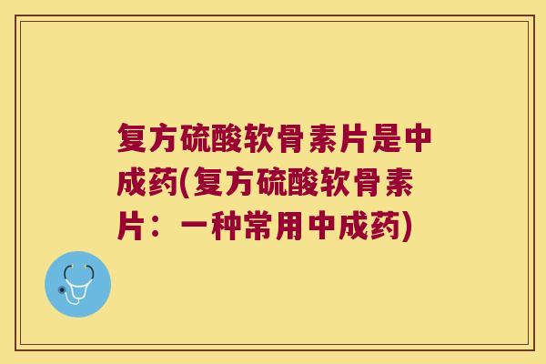 复方硫酸软骨素片是中成药(复方硫酸软骨素片：一种常用中成药)