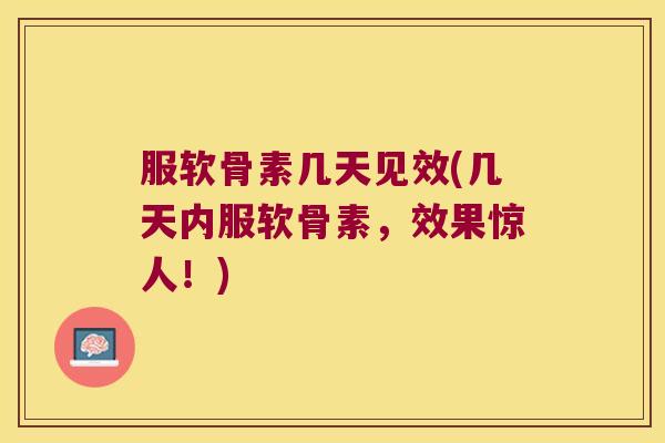 服软骨素几天见效(几天内服软骨素,效果惊人!) 服软骨素几天见效(几天内服软骨素,效果惊人!)