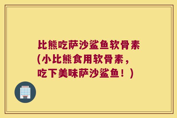 比熊吃萨沙鲨鱼软骨素(小比熊食用软骨素,吃下美味萨沙鲨鱼!) 比熊吃萨沙鲨鱼软骨素(小比熊食用软骨素,吃下美味萨沙鲨鱼!)