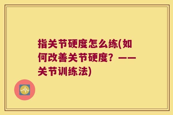 指关节硬度怎么练(如何改善关节硬度?——关节训练法) 指关节硬度怎么练(如何改善关节硬度?——关节训练法)