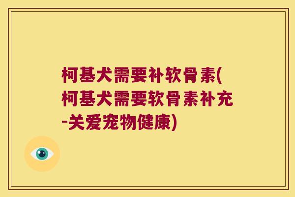 柯基犬需要补软骨素(柯基犬需要软骨素补充-关爱宠物健康)