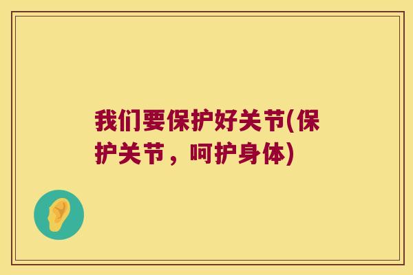 我们要保护好关节(保护关节,呵护身体) 我们要保护好关节(保护关节,呵护身体)