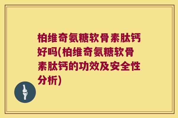 柏维奇氨糖软骨素肽钙好吗(柏维奇氨糖软骨素肽钙的功效及安全性分析) 柏维奇氨糖软骨素肽钙好吗(柏维奇氨糖软骨素肽钙的功效及安全性分析)