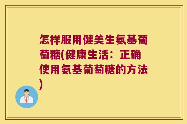 怎样服用健美生氨基葡萄糖(健康生活:正确使用氨基葡萄糖的方法) 怎样服用健美生氨基葡萄糖(健康生活:正确使用氨基葡萄糖的方法)