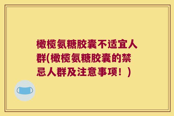 橄榄氨糖胶囊不适宜人群(橄榄氨糖胶囊的禁忌人群及注意事项!) 橄榄氨糖胶囊不适宜人群(橄榄氨糖胶囊的禁忌人群及注意事项!)