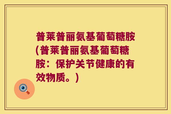 普莱普丽氨基葡萄糖胺(普莱普丽氨基葡萄糖胺:保护关节健康的有效物质。) 普莱普丽氨基葡萄糖胺(普莱普丽氨基葡萄糖胺:保护关节健康的有效物质。)