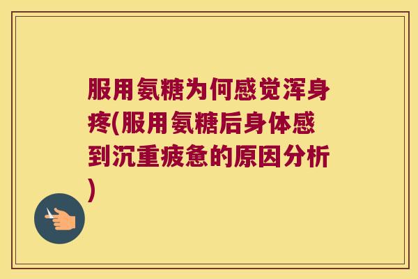 服用氨糖为何感觉浑身疼(服用氨糖后身体感到沉重疲惫的原因分析) 服用氨糖为何感觉浑身疼(服用氨糖后身体感到沉重疲惫的原因分析)