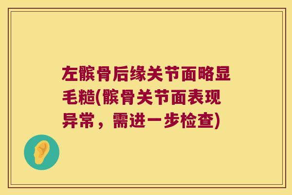 左髌骨后缘关节面略显毛糙(髌骨关节面表现异常，需进一步检查)