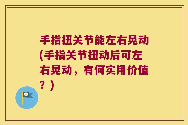 手指扭关节能左右晃动(手指关节扭动后可左右晃动，有何实用价值？)