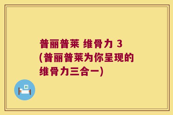 普丽普莱 维骨力 3(普丽普莱为你呈现的维骨力三合一) 普丽普莱 维骨力 3(普丽普莱为你呈现的维骨力三合一)