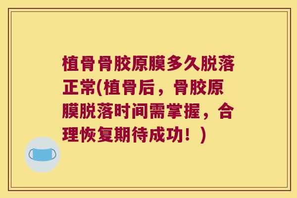 植骨骨胶原膜多久脱落正常(植骨后，骨胶原膜脱落时间需掌握，合理恢复期待成功！)