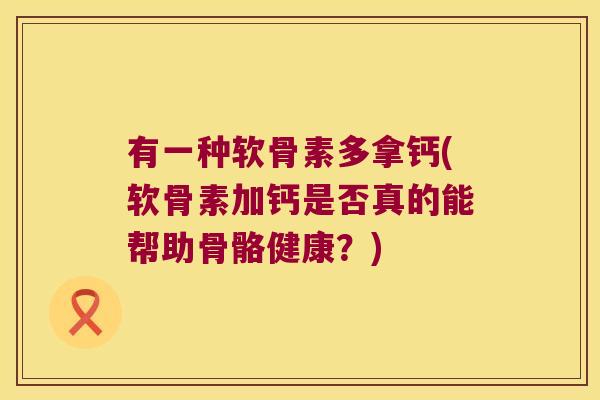 有一种软骨素多拿钙(软骨素加钙是否真的能帮助骨骼健康?) 有一种软骨素多拿钙(软骨素加钙是否真的能帮助骨骼健康?)