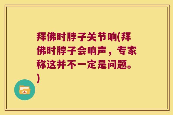 拜佛时脖子关节响(拜佛时脖子会响声，专家称这并不一定是问题。)