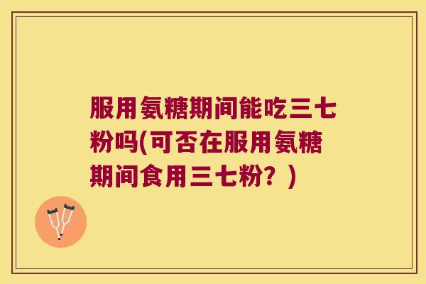 服用氨糖期间能吃三七粉吗(可否在服用氨糖期间食用三七粉？)