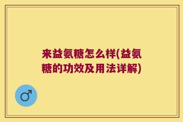 来益氨糖怎么样(益氨糖的功效及用法详解) 来益氨糖怎么样(益氨糖的功效及用法详解)