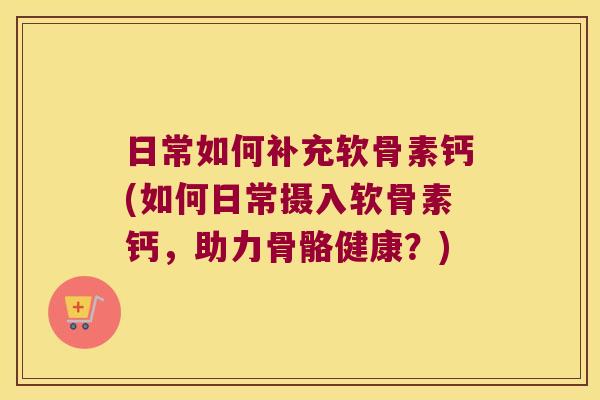 日常如何补充软骨素钙(如何日常摄入软骨素钙，助力骨骼健康？)