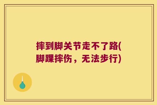 摔到脚关节走不了路(脚踝摔伤,无法步行) 摔到脚关节走不了路(脚踝摔伤,无法步行)
