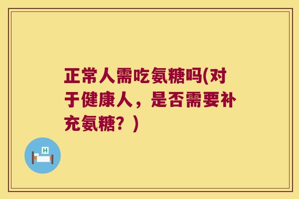 正常人需吃氨糖吗(对于健康人，是否需要补充氨糖？)
