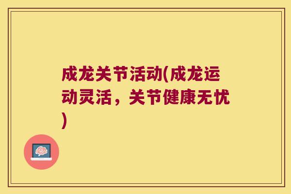 成龙关节活动(成龙运动灵活，关节健康无忧)