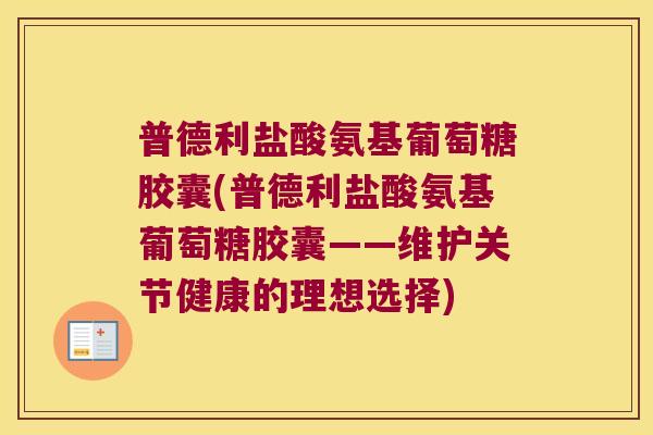普德利盐酸氨基葡萄糖胶囊(普德利盐酸氨基葡萄糖胶囊——维护关节健康的理想选择) 普德利盐酸氨基葡萄糖胶囊(普德利盐酸氨基葡萄糖胶囊——维护关节健康的理想选择)