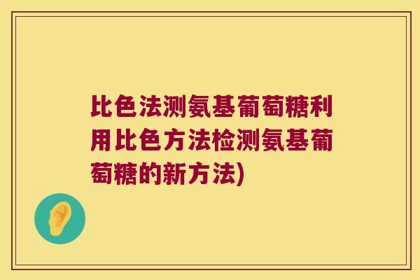 比色法测氨基葡萄糖利用比色方法检测氨基葡萄糖的新方法) 比色法测氨基葡萄糖利用比色方法检测氨基葡萄糖的新方法)