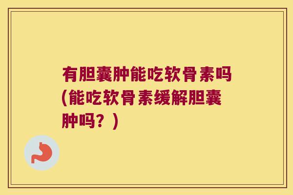 有胆囊肿能吃软骨素吗(能吃软骨素缓解胆囊肿吗？)