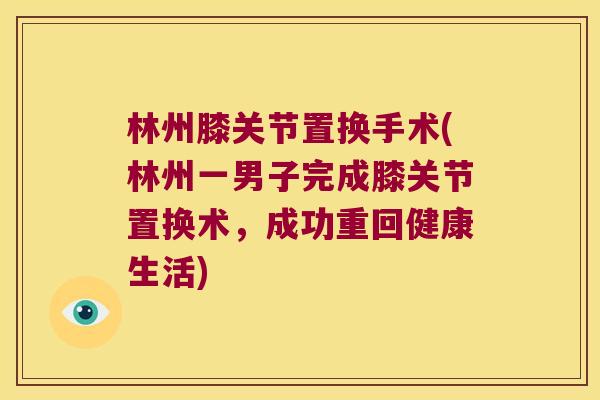 林州膝关节置换手术(林州一男子完成膝关节置换术,成功重回健康生活) 林州膝关节置换手术(林州一男子完成膝关节置换术,成功重回健康生活)