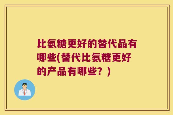 比氨糖更好的替代品有哪些(替代比氨糖更好的产品有哪些？)