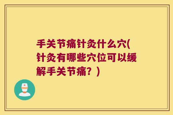手关节痛针灸什么穴(针灸有哪些穴位可以缓解手关节痛？)
