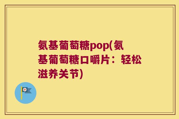 氨基葡萄糖pop(氨基葡萄糖口嚼片:轻松滋养关节) 氨基葡萄糖pop(氨基葡萄糖口嚼片:轻松滋养关节)