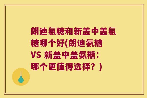 朗迪氨糖和新盖中盖氨糖哪个好(朗迪氨糖 VS 新盖中盖氨糖:哪个更值得选择?) 朗迪氨糖和新盖中盖氨糖哪个好(朗迪氨糖 VS 新盖中盖氨糖:哪个更值得选择?)