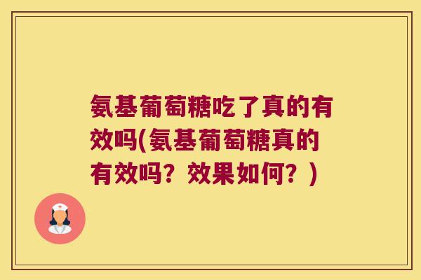 氨基葡萄糖吃了真的有效吗(氨基葡萄糖真的有效吗？效果如何？)