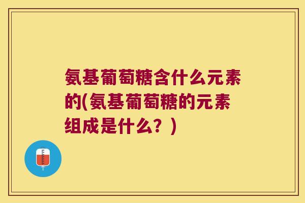 氨基葡萄糖含什么元素的(氨基葡萄糖的元素组成是什么？)