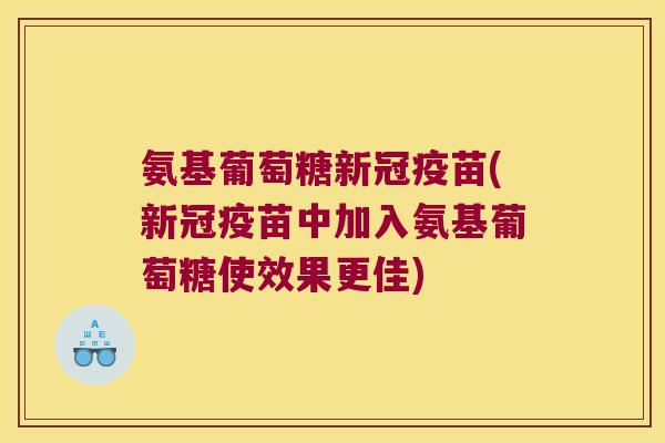 氨基葡萄糖新冠疫苗(新冠疫苗中加入氨基葡萄糖使效果更佳) 氨基葡萄糖新冠疫苗(新冠疫苗中加入氨基葡萄糖使效果更佳)