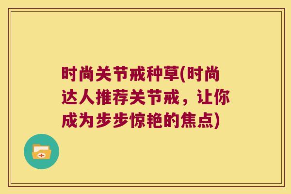 时尚关节戒种草(时尚达人推荐关节戒,让你成为步步惊艳的焦点) 时尚关节戒种草(时尚达人推荐关节戒,让你成为步步惊艳的焦点)
