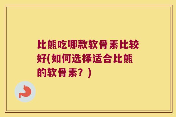 比熊吃哪款软骨素比较好(如何选择适合比熊的软骨素？)