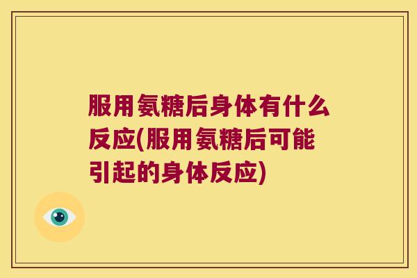服用氨糖后身体有什么反应(服用氨糖后可能引起的身体反应)