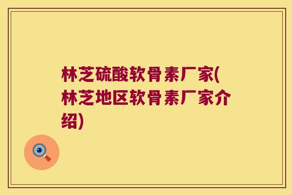 林芝硫酸软骨素厂家(林芝地区软骨素厂家介绍)