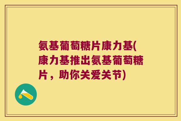 氨基葡萄糖片康力基(康力基推出氨基葡萄糖片，助你关爱关节)