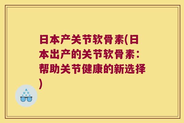 日本产关节软骨素(日本出产的关节软骨素:帮助关节健康的新选择) 日本产关节软骨素(日本出产的关节软骨素:帮助关节健康的新选择)