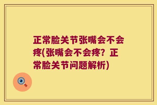 正常脸关节张嘴会不会疼(张嘴会不会疼?正常脸关节问题解析) 正常脸关节张嘴会不会疼(张嘴会不会疼?正常脸关节问题解析)