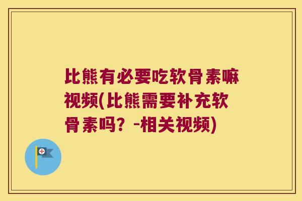 比熊有必要吃软骨素嘛视频(比熊需要补充软骨素吗？-相关视频)