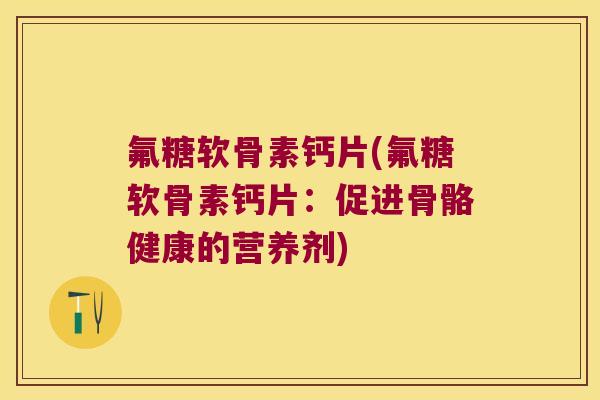 氟糖软骨素钙片(氟糖软骨素钙片:促进骨骼健康的营养剂) 氟糖软骨素钙片(氟糖软骨素钙片:促进骨骼健康的营养剂)
