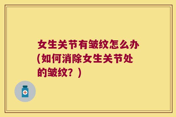 女生关节有皱纹怎么办(如何消除女生关节处的皱纹？)