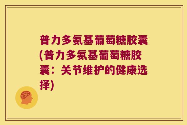 普力多氨基葡萄糖胶囊(普力多氨基葡萄糖胶囊:关节维护的健康选择) 普力多氨基葡萄糖胶囊(普力多氨基葡萄糖胶囊:关节维护的健康选择)