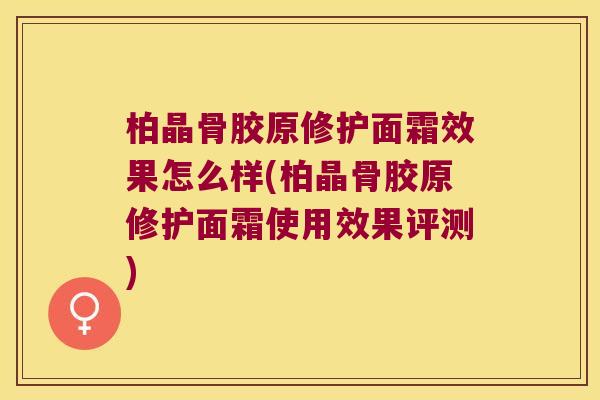 柏晶骨胶原修护面霜效果怎么样(柏晶骨胶原修护面霜使用效果评测)