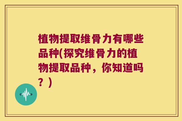 植物提取维骨力有哪些品种(探究维骨力的植物提取品种,你知道吗?) 植物提取维骨力有哪些品种(探究维骨力的植物提取品种,你知道吗?)