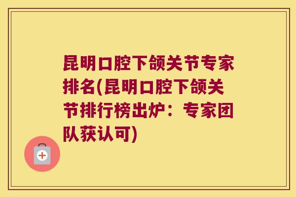 昆明口腔下颌关节专家排名(昆明口腔下颌关节排行榜出炉:专家团队获认可) 昆明口腔下颌关节专家排名(昆明口腔下颌关节排行榜出炉:专家团队获认可)