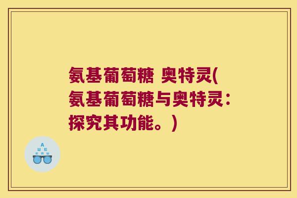 氨基葡萄糖 奥特灵(氨基葡萄糖与奥特灵:探究其功能。) 氨基葡萄糖 奥特灵(氨基葡萄糖与奥特灵:探究其功能。)